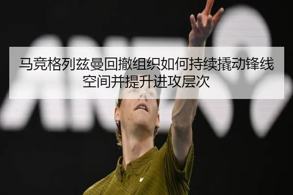 马竞格列兹曼回撤组织如何持续撬动锋线空间并提升进攻层次
