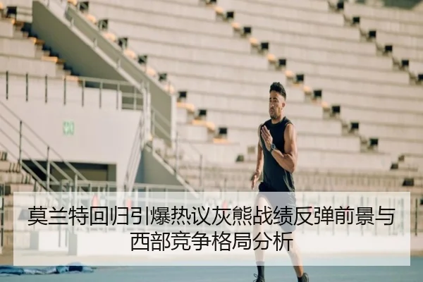 莫兰特回归引爆热议灰熊战绩反弹前景与西部竞争格局分析