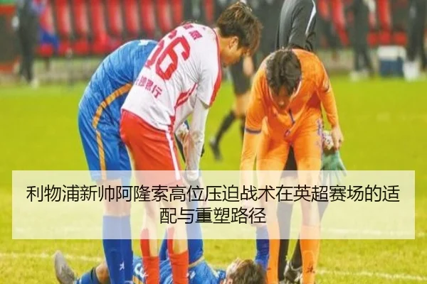 利物浦新帅阿隆索高位压迫战术在英超赛场的适配与重塑路径